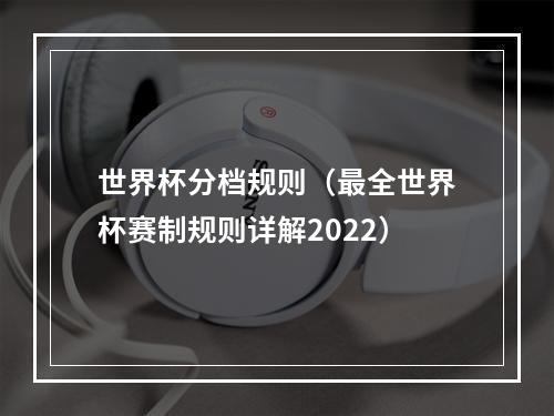 世界杯分档规则（最全世界杯赛制规则详解2022）
