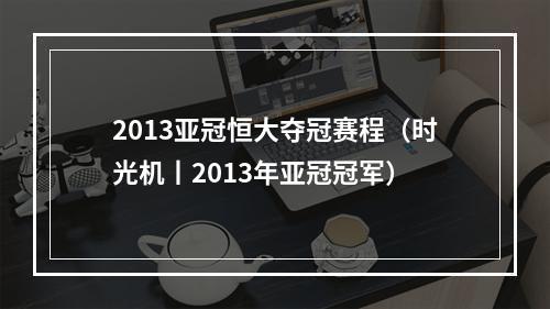 2013亚冠恒大夺冠赛程（时光机丨2013年亚冠冠军）
