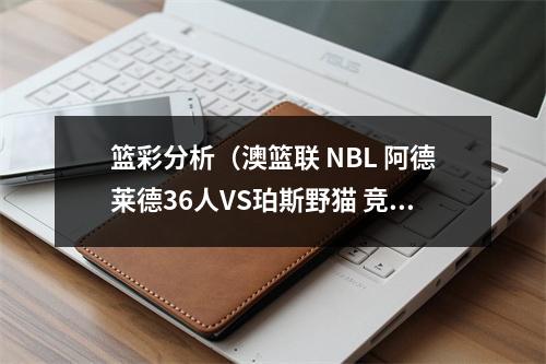 篮彩分析（澳篮联 NBL 阿德莱德36人VS珀斯野猫 竞彩篮球分析竞猜预测推荐）