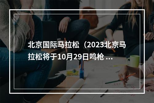 北京国际马拉松（2023北京马拉松将于10月29日鸣枪 参赛规模3万人）