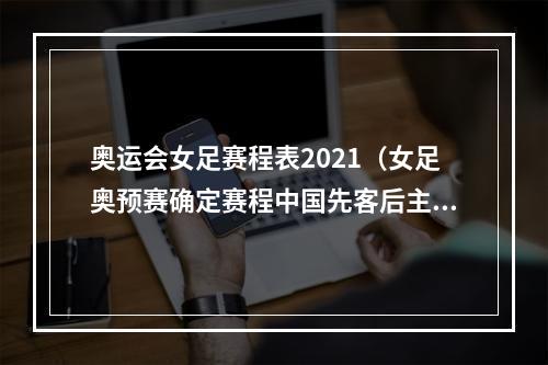 奥运会女足赛程表2021（女足奥预赛确定赛程中国先客后主战韩国）