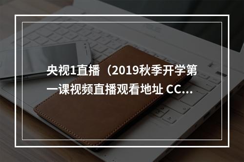 央视1直播（2019秋季开学第一课视频直播观看地址 CCTV1央视一套直播入口）