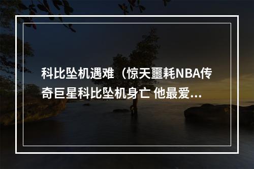 科比坠机遇难（惊天噩耗NBA传奇巨星科比坠机身亡 他最爱的二女儿也同机遇难）