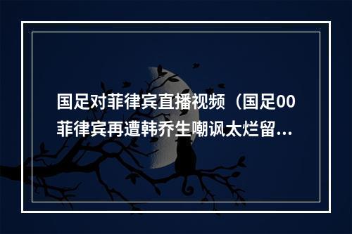 国足对菲律宾直播视频（国足00菲律宾再遭韩乔生嘲讽太烂留给你们的弱队不多了）