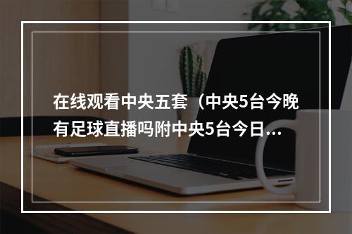 在线观看中央五套（中央5台今晚有足球直播吗附中央5台今日节目表最新安排图）