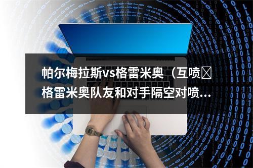 帕尔梅拉斯vs格雷米奥（互喷❗格雷米奥队友和对手隔空对喷）
