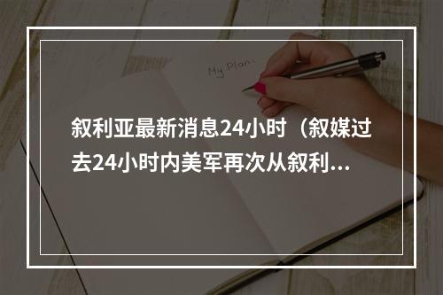叙利亚最新消息24小时（叙媒过去24小时内美军再次从叙利亚偷运超过95车石油）