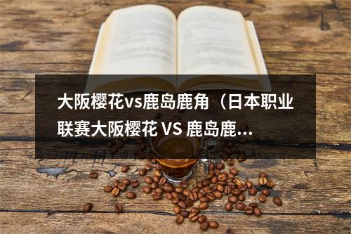 大阪樱花vs鹿岛鹿角（日本职业联赛大阪樱花 VS 鹿岛鹿角）