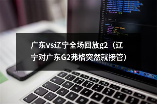 广东vs辽宁全场回放g2（辽宁对广东G2弗格突然就接管）