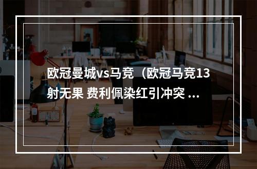 欧冠曼城vs马竞（欧冠马竞13射无果 费利佩染红引冲突 京多安中柱 曼城总比分10晋级）