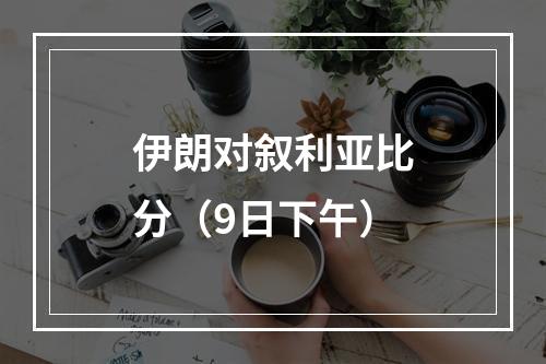 伊朗对叙利亚比分（9日下午）