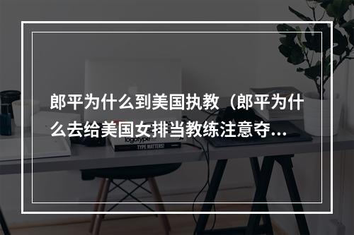 郎平为什么到美国执教（郎平为什么去给美国女排当教练注意夺冠里的细节交代）