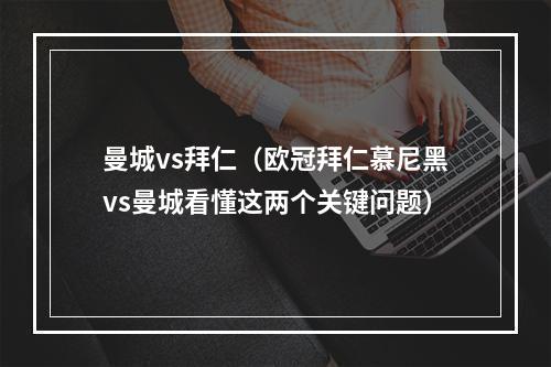 曼城vs拜仁（欧冠拜仁慕尼黑vs曼城看懂这两个关键问题）