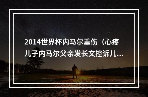 2014世界杯内马尔重伤（心疼儿子内马尔父亲发长文控诉儿子屡遭侵犯还让不让人盘带）