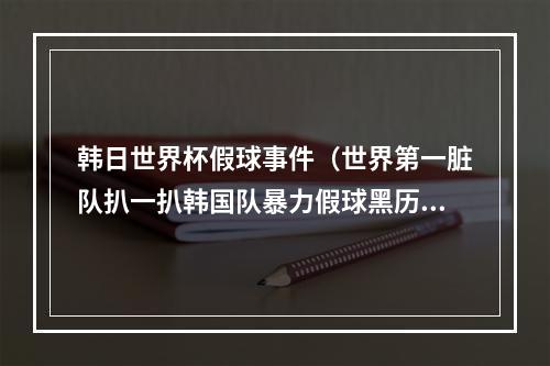 韩日世界杯假球事件（世界第一脏队扒一扒韩国队暴力假球黑历史）