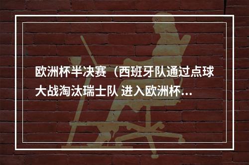 欧洲杯半决赛（西班牙队通过点球大战淘汰瑞士队 进入欧洲杯半决赛）
