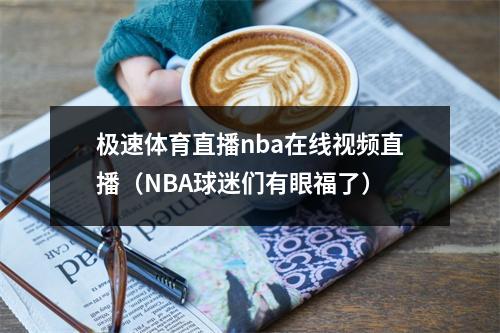 极速体育直播nba在线视频直播（NBA球迷们有眼福了）