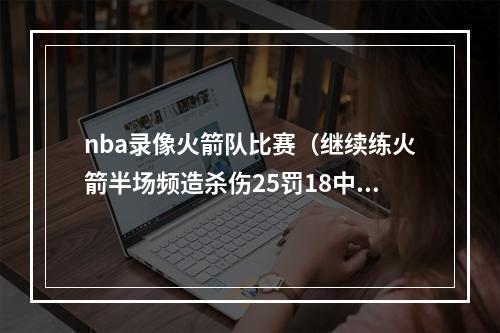 nba录像火箭队比赛（继续练火箭半场频造杀伤25罚18中 杰伦格林4罚中1）