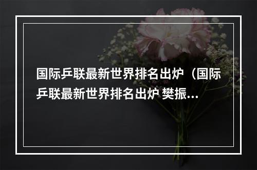 国际乒联最新世界排名出炉（国际乒联最新世界排名出炉 樊振东孙颖莎稳居榜首）