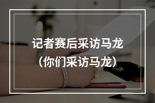 记者赛后采访马龙（你们采访马龙）
