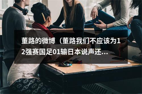 董路的微博（董路我们不应该为12强赛国足01输日本说声还可以吗）