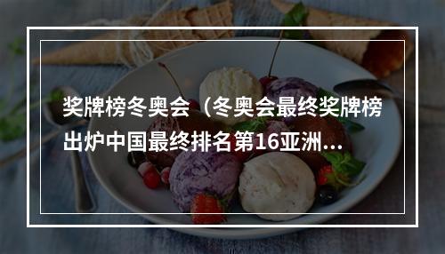 奖牌榜冬奥会（冬奥会最终奖牌榜出炉中国最终排名第16亚洲第三）