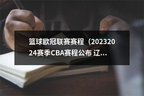 篮球欧冠联赛赛程（20232024赛季CBA赛程公布 辽篮10月21日揭幕战主场迎战同曦队）