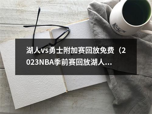 湖人vs勇士附加赛回放免费（2023NBA季前赛回放湖人VS勇士全场湖勇大战回放录像完整版）