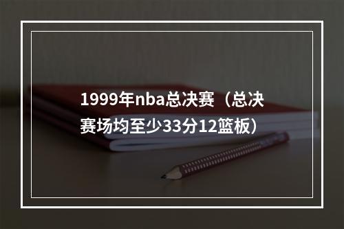 1999年nba总决赛（总决赛场均至少33分12篮板）