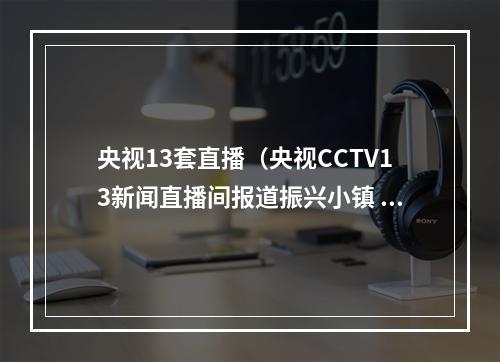央视13套直播（央视CCTV13新闻直播间报道振兴小镇 假期氛围浓）