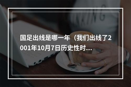 国足出线是哪一年（我们出线了2001年10月7日历史性时刻国足首次进入世界杯）