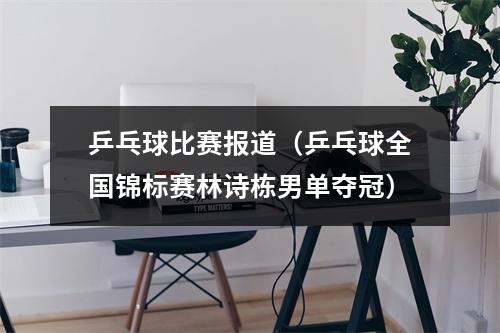 乒乓球比赛报道（乒乓球全国锦标赛林诗栋男单夺冠）