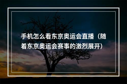 手机怎么看东京奥运会直播（随着东京奥运会赛事的激烈展开）