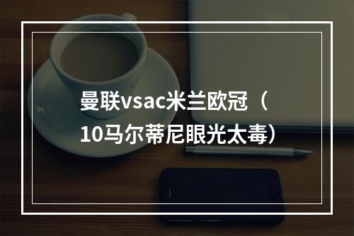 曼联vsac米兰欧冠（10马尔蒂尼眼光太毒）