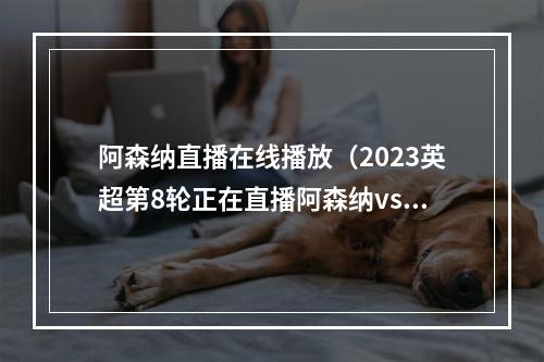 阿森纳直播在线播放（2023英超第8轮正在直播阿森纳vs曼城全程直播高清在线观看）