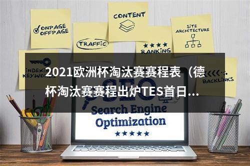 2021欧洲杯淘汰赛赛程表（德杯淘汰赛赛程出炉TES首日大战RNG）