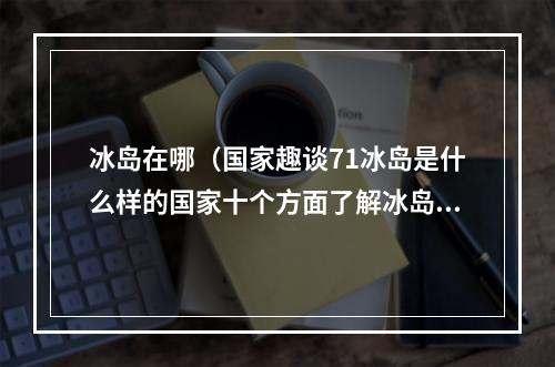 冰岛在哪（国家趣谈71冰岛是什么样的国家十个方面了解冰岛）