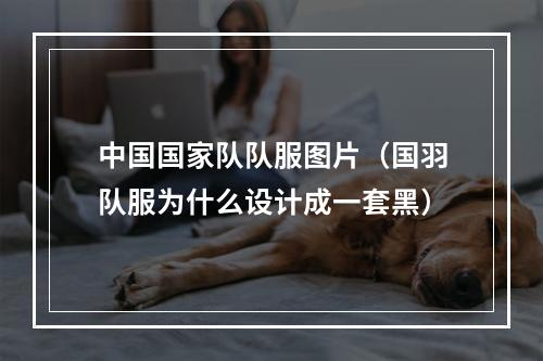 中国国家队队服图片（国羽队服为什么设计成一套黑）