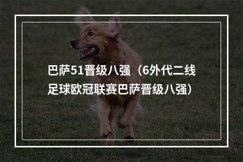 巴萨51晋级八强（6外代二线足球欧冠联赛巴萨晋级八强）