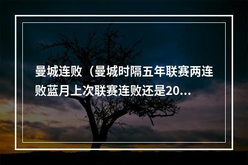曼城连败（曼城时隔五年联赛两连败蓝月上次联赛连败还是2018年12月）