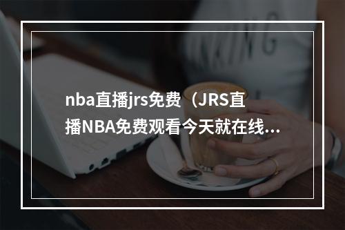 nba直播jrs免费（JRS直播NBA免费观看今天就在线体验吧）