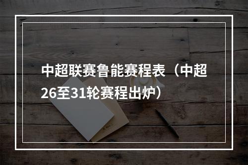 中超联赛鲁能赛程表（中超26至31轮赛程出炉）