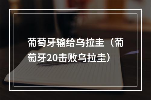 葡萄牙输给乌拉圭（葡萄牙20击败乌拉圭）