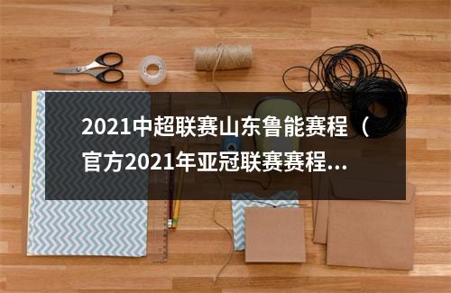 2021中超联赛山东鲁能赛程（官方2021年亚冠联赛赛程公布）