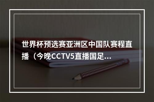 世界杯预选赛亚洲区中国队赛程直播（今晚CCTV5直播国足PK乌兹别克）