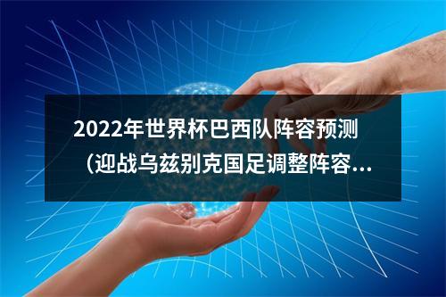 2022年世界杯巴西队阵容预测（迎战乌兹别克国足调整阵容）