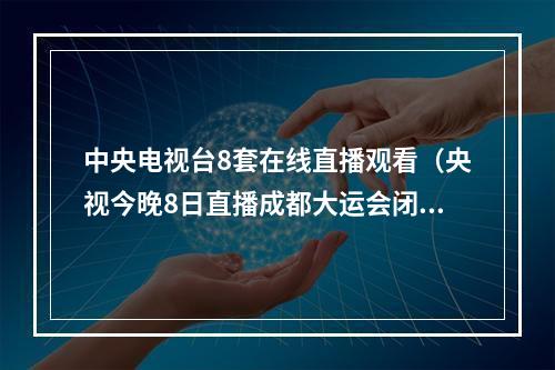 中央电视台8套在线直播观看（央视今晚8日直播成都大运会闭幕式）