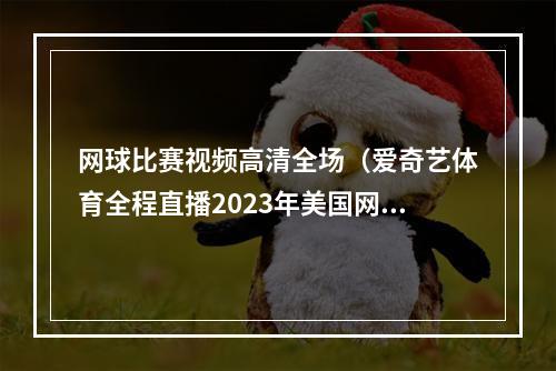 网球比赛视频高清全场（爱奇艺体育全程直播2023年美国网球公开赛）