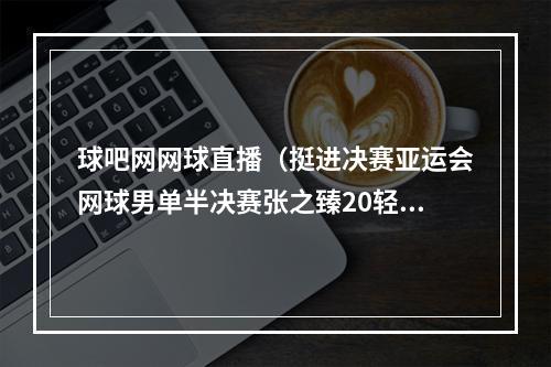 球吧网网球直播（挺进决赛亚运会网球男单半决赛张之臻20轻取对手晋级）