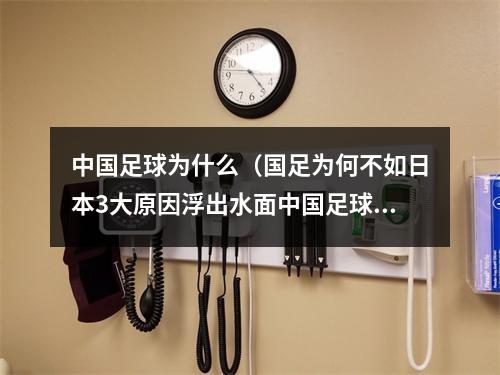 中国足球为什么（国足为何不如日本3大原因浮出水面中国足球甚至不配羡慕别人）